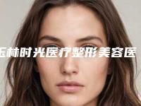 玉林时光医疗整形美容医院价格收费表一览，曝光附注射下巴玻尿酸案例