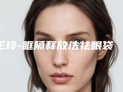 王玲-眶隔释放法祛眼袋 项目分类:眼部整形 祛眼袋 眶隔脂肪释放