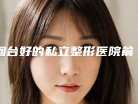 烟台好的私立整形医院前五(烟台最好整形公立医院是哪家)