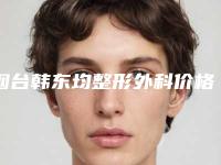 烟台韩东均整形外科价格(价目)表公开一览附消祛脸上黄褐斑案例