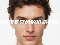 牙科矫正牙齿的价格会很贵吗(牙科矫正牙齿多少钱不算贵)