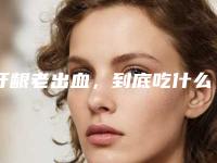 牙龈老出血，到底吃什么药好