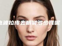 电波拉皮去眼袋多少钱呢（皮秒去眼线多少钱）
