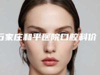 石家庄和平医院口腔科价格价位表热门版本-附微创无痛拔牙术案例