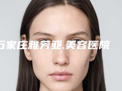 石家庄雅芳亚.美容医院,石家庄贞蕙韩医疗美容诊所一起来看看哪些牛