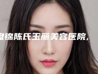 盘锦陈氏玉丽美容医院,盘锦盛蝶瑞希医疗整形口碑、实力充分PK