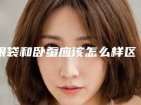 眼袋和卧蚕应该怎么样区分（眼袋跟卧蚕区别）