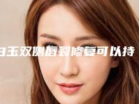 白玉双侧唇裂修复可以持续多长时间