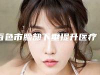 百色市脸部下垂提升医疗整形美容价格表升级(8月-3月脸部下垂提升均价为：22206元)