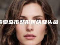 秦皇岛市整形医院蒜头鼻子整形手术-秦皇岛人人美和生医疗美容诊所价格童叟无欺
