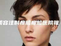 美容注射瘦脸瘦脸医院推荐:注射瘦脸瘦脸医院30强哪个比较好