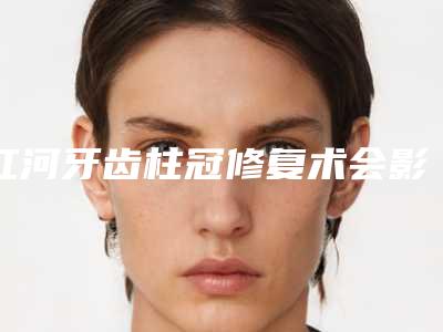 红河牙齿柱冠修复术会影响工作吗