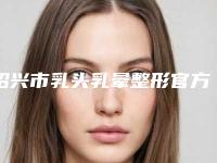 绍兴市乳头乳晕整形官方正规价格表2025释出(8月-3月乳头乳晕整形均价为:28737元)