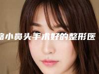 缩小鼻头手术好的整形医生国内：缩小鼻头手术医生top50强综合技术发布