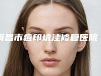 南昌市痘印坑洼修复医院-南昌市痘印坑洼修复医院上榜清单十强最新安利