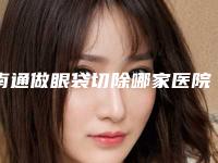 南通做眼袋切除哪家医院好？这几家医院你了解吗？