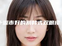 十堰市好的割韩式双眼皮手术医院-十堰市海菲医学整形美容诊所认证
