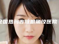全国热玛吉除眼角纹医院上榜清单强榜前二十名资料整理-遍布全国各省