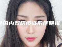 全国内双眼皮成形医院排名前二十名口碑技术均在线-明白人说价格实惠