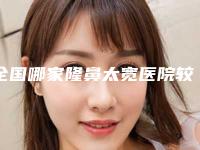 全国哪家隆鼻太宽医院较好：隆鼻太宽医院前50名快速查看