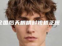 全国后天眼睛斜视矫正医院排名榜前二十名实力评测-圈内大拿