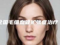 全国毛细血管扩张症治疗医院排行榜二十强一一介绍-好评如潮