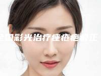 全国彩光治疗痤疮疤痕正规医院：彩光治疗痤疮疤痕医院前50提前告知