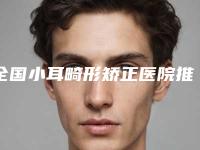全国小耳畸形矫正医院推荐：小耳畸形矫正医院前50名评价高