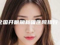 全国开眼角新疆医院排行榜：开眼角新疆医院前50名权威名单公布