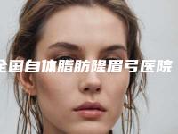 全国自体脂肪隆眉弓医院排名前10位口碑机构名单！郑州郑飞医院整形美容科超多公立推荐