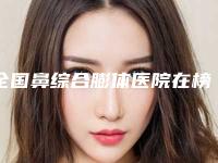 全国鼻综合膨体医院在榜名单前二十强热评名单展示-实力有的挑
