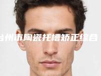 台州市陶瓷托槽矫正综合实力前十强排行榜可靠榜单发布-台州市欧阳武口腔医生