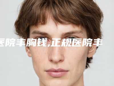 医院丰胸钱,正规医院丰胸多少钱
