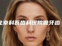北京科瓦齿科医院做牙齿矫正,介绍医院+价格
