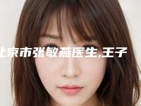 北京市张敏燕医生,王子彦医生技术口碑一对一了解
