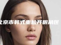 北京市韩式重睑开眼角医院排行榜前十位盘点一下-北京市韩式重睑开眼角整形医院