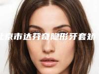 北京市达芬奇隐形牙套矫正医院上榜清单前十名一览名单公布（北京永康口腔(故德店)领衔榜首）