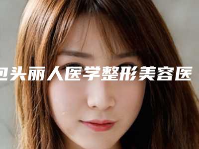 包头丽人医学整形美容医院,包头联合丽格医疗美容门诊部口碑价格大PK