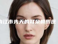内江市先天的耳朵畸形医生排行前十强名次刷新-陈敏医生实力技术惊艳四方
