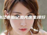 内江市胎记激光医生排行前十网友力荐-内江市胎记激光整形医生