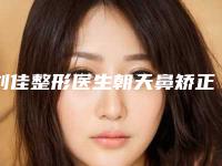 刘佳整形医生朝天鼻矫正水平怎么样基本信息公开、朝天鼻矫正案例评价
