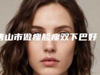 唐山市做瘦脸瘦双下巴好的医院(唐山美泉整形美容机构实力表现亮眼)