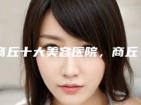 商丘十大美容医院，商丘优铂整形医院斩获第一，第六名出名靠谱！