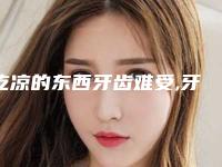 吃凉的东西牙齿难受,牙齿突然吃冰的受不了