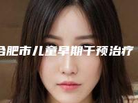 合肥市儿童早期干预治疗医院综合实力top10强口碑排行榜综合榜单盘点（合肥市儿童早期干预治疗口腔医院口碑好）