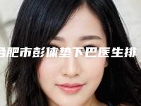 合肥市彭体垫下巴医生排名榜有哪些-吴炫秀医生私立医美专家也有靠谱