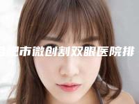 合肥市微创割双眼医院排行榜前10良心汇总（合肥市微创割双眼整形医院）