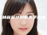 吉林省前牙树脂美学修复医院在榜名单公示了（吉林省前牙树脂美学修复口腔医院口碑技术在线）