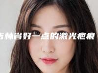 吉林省好一点的激光疤痕去除红印医院(吉林大学第四医院整形科口碑人气汇总)