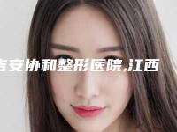 吉安协和整形医院,江西吉安保士柏丽医疗美容机构口碑评价对比
